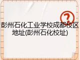 彭州石化工业学校成都校区地址(彭州石化校址)
