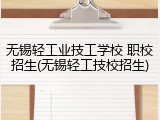 无锡轻工业技工学校 职校招生(无锡轻工技校招生)