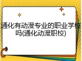 通化有动漫专业的职业学校吗(通化动漫职校)