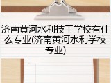 济南黄河水利技工学校有什么专业(济南黄河水利学校专业)