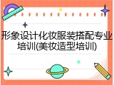 形象设计化妆服装搭配专业培训(美妆造型培训)