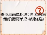 贵港港南单招培训机构哪家最好(港南单招培训优选)