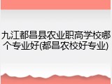 九江都昌县农业职高学校哪个专业好(都昌农校好专业)