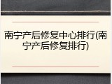 南宁产后修复中心排行(南宁产后修复排行)