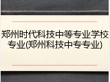郑州时代科技中等专业学校专业(郑州科技中专专业)