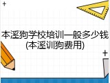本溪狗学校培训一般多少钱(本溪训狗费用)