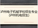泸州电子机械学校招生专业(泸州机电招生)