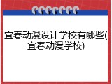 宜春动漫设计学校有哪些(宜春动漫学校)
