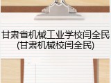 甘肃省机械工业学校闫全民(甘肃机械校闫全民)