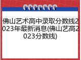 佛山艺术高中录取分数线2023年最新消息(佛山艺高2023分数线)