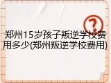 郑州15岁孩子叛逆学校费用多少(郑州叛逆学校费用)