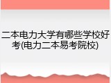二本电力大学有哪些学校好考(电力二本易考院校)