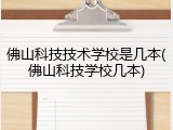 佛山科技技术学校是几本(佛山科技学校几本)