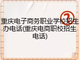 重庆电子商务职业学校招生办电话(重庆电商职校招生电话)