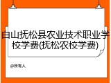 白山抚松县农业技术职业学校学费(抚松农校学费)