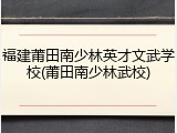 福建莆田南少林英才文武学校(莆田南少林武校)