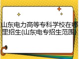 山东电力高等专科学校在哪里招生(山东电专招生范围)
