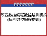 陕西数控编程数控培训机构(陕西数控编程培训)