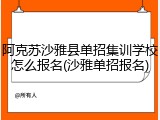 阿克苏沙雅县单招集训学校怎么报名(沙雅单招报名)
