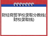 财经商贸学校录取分数线(财校录取线)