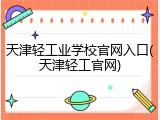 天津轻工业学校官网入口(天津轻工官网)