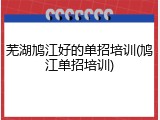 芜湖鸠江好的单招培训(鸠江单招培训)