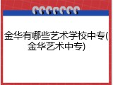 金华有哪些艺术学校中专(金华艺术中专)