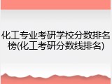 化工专业考研学校分数排名榜(化工考研分数线排名)