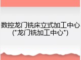数控龙门铣床立式加工中心("龙门铣加工中心")