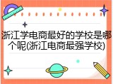 浙江学电商最好的学校是哪个呢(浙江电商最强学校)