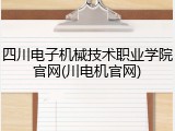 四川电子机械技术职业学院官网(川电机官网)