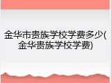 金华市贵族学校学费多少(金华贵族学校学费)