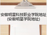 安徽明星科技职业学院地址(安徽明星学院地址)