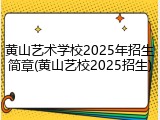 黄山艺术学校2025年招生简章(黄山艺校2025招生)