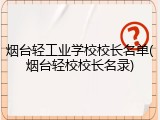 烟台轻工业学校校长名单(烟台轻校校长名录)