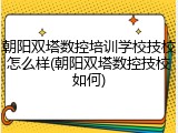 朝阳双塔数控培训学校技校怎么样(朝阳双塔数控技校如何)