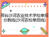 邢台沙河农业技术学校单招分数线(沙河农校单招线)