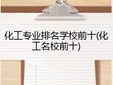 化工专业排名学校前十(化工名校前十)
