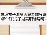 蚌埠龙子湖高职高考辅导班哪个好(龙子湖高职辅导班)