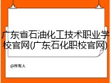 广东省石油化工技术职业学校官网(广东石化职校官网)