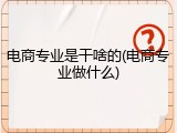 电商专业是干啥的(电商专业做什么)