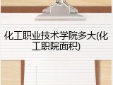 化工职业技术学院多大(化工职院面积)