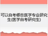 可以自考哪些医学专业研究生(医学自考研究生)
