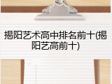 揭阳艺术高中排名前十(揭阳艺高前十)