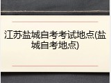 江苏盐城自考考试地点(盐城自考地点)