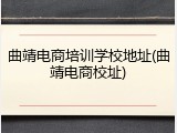 曲靖电商培训学校地址(曲靖电商校址)