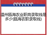 温州瓯海农业职高录取线是多少(瓯海农职录取线)