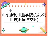 山东水利职业学院校友圈(山东水院校友圈)
