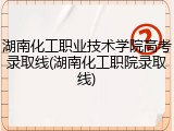 湖南化工职业技术学院高考录取线(湖南化工职院录取线)