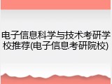 电子信息科学与技术考研学校推荐(电子信息考研院校)